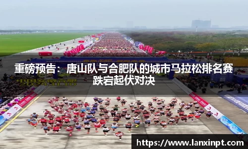 重磅预告：唐山队与合肥队的城市马拉松排名赛跌宕起伏对决