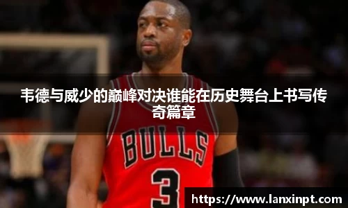 韦德与威少的巅峰对决谁能在历史舞台上书写传奇篇章