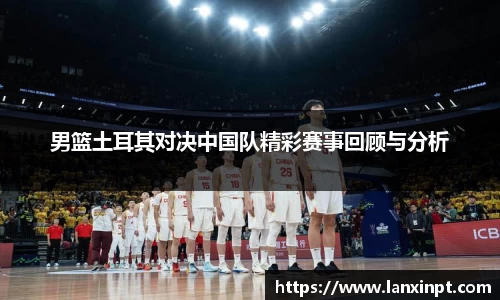 男篮土耳其对决中国队精彩赛事回顾与分析