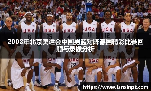 2008年北京奥运会中国男篮对阵德国精彩比赛回顾与录像分析